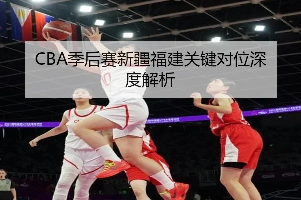 CBA季后赛新疆福建关键对位深度解析